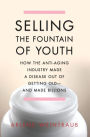 Selling the Fountain of Youth: How the Anti-Aging Industry Made a Disease Out of Getting Old-And Made Billions