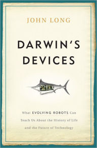 Title: Darwin's Devices: What Evolving Robots Can Teach Us About the History of Life and the Future of Technology, Author: John Long