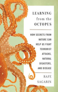 Title: Learning From the Octopus: How Secrets from Nature Can Help Us Fight Terrorist Attacks, Natural Disasters, and Disease, Author: Rafe Sagarin
