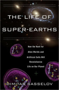 Title: The Life of Super-Earths: How the Hunt for Alien Worlds and Artificial Cells Will Revolutionize Life on Our Planet, Author: Dimitar Sasselov