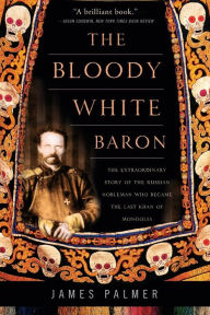 Title: The Bloody White Baron: The Extraordinary Story of the Russian Nobleman Who Became the Last Khan of Mongolia, Author: James Palmer