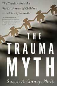 Title: The Trauma Myth: The Truth About the Sexual Abuse of Children--and Its Aftermath, Author: Susan A Clancy
