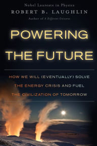 Title: Powering the Future: How We Will (Eventually) Solve the Energy Crisis and Fuel the Civilization of Tomorrow, Author: Robert B Laughlin