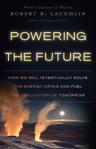 Title: Powering the Future: How We Will (Eventually) Solve the Energy Crisis and Fuel the Civilization of Tomorrow, Author: Robert B Laughlin