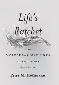 Title: Life's Ratchet: How Molecular Machines Extract Order from Chaos, Author: Peter M Hoffmann