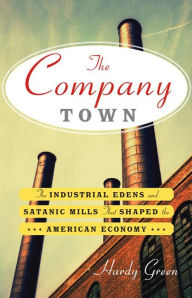 Title: The Company Town: The Industrial Eden's and Satanic Mills That Shaped the American Economy, Author: Hardy Green
