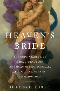 Title: Heaven's Bride: The Unprintable Life of Ida C. Craddock, American Mystic, Scholar, Sexologist, Martyr, and Madwoman, Author: Leigh Eric Schmidt