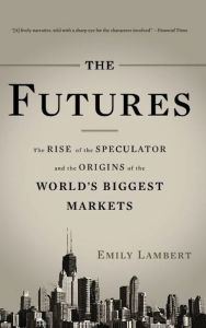 Title: The Futures: The Rise of the Speculator and the Origins of the World's Biggest Markets, Author: Emily Lambert