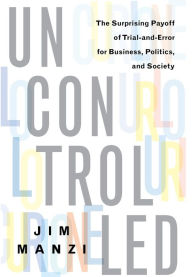 Title: Uncontrolled: The Surprising Payoff of Trial-and-Error for Business, Politics, and Society, Author: Jim Manzi