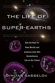 Title: The Life of Super-Earths: How the Hunt for Alien Worlds and Artificial Cells Will Revolutionize Life on Our Planet, Author: Dimitar Sasselov