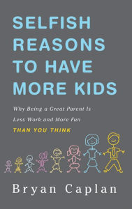 Title: Selfish Reasons to Have More Kids: Why Being a Great Parent is Less Work and More Fun Than You Think, Author: Bryan Caplan