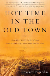 Title: Hot Time in the Old Town: The Great Heat Wave of 1896 and the Making of Theodore Roosevelt, Author: Edward P Kohn