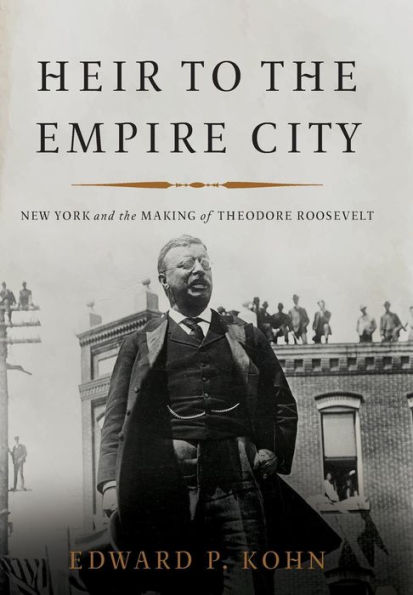 Heir to the Empire City: New York and the Making of Theodore Roosevelt