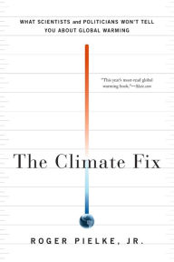 Title: The Climate Fix: What Scientists and Politicians Won't Tell You About Global Warming, Author: Roger Pielke Jr.