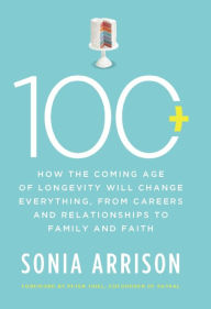 Title: 100 Plus: How the Coming Age of Longevity Will Change Everything, From Careers and Relationships to Family and, Author: Sonia Arrison