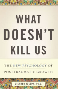 Title: What Doesn't Kill Us: The New Psychology of Posttraumatic Growth, Author: Stephen Joseph