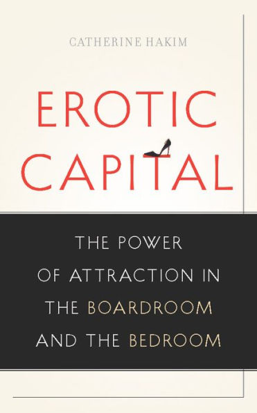 Erotic Capital: The Power of Attraction in the Boardroom and the Bedroom