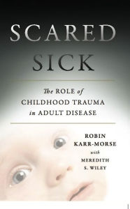 Title: Scared Sick: The Role of Childhood Trauma in Adult Disease, Author: Robin Karr-Morse