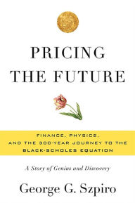 Title: Pricing the Future: Finance, Physics, and the 300-year Journey to the Black-Scholes Equation, Author: George G Szpiro
