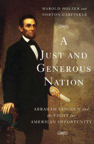 Title: A Just and Generous Nation: Abraham Lincoln and the Fight for American Opportunity, Author: Harold Holzer