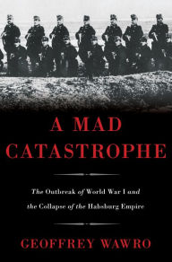 Title: A Mad Catastrophe: The Outbreak of World War I and the Collapse of the Habsburg Empire, Author: Geoffrey Wawro