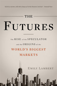Title: The Futures: The Rise of the Speculator and the Origins of the World's Biggest Markets, Author: Emily Lambert