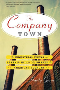 Title: The Company Town: The Industrial Edens and Satanic Mills That Shaped the American Economy, Author: Hardy Green