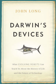 Title: Darwin's Devices: What Evolving Robots Can Teach Us About the History of Life and the Future of Technology, Author: John Long