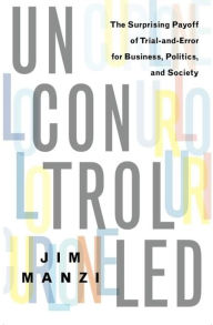 Title: Uncontrolled: The Surprising Payoff of Trial-and-Error for Business, Politics, and Society, Author: Jim Manzi