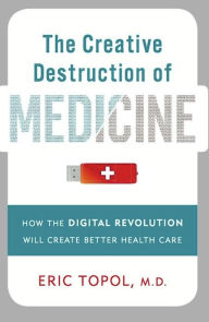 Title: The Creative Destruction of Medicine: How the Digital Revolution Will Create Better Health Care, Author: Eric Topol