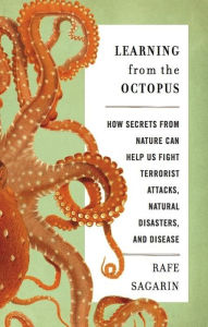 Title: Learning From the Octopus: How Secrets from Nature Can Help Us Fight Terrorist Attacks, Natural Disasters, and Disease, Author: Rafe Sagarin