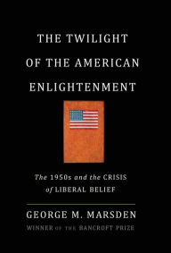 Title: The Twilight of the American Enlightenment: The 1950s and the Crisis of Liberal Belief / Edition 1, Author: George Marsden