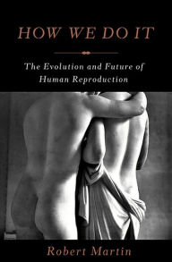 Title: How We Do It: The Evolution and Future of Human Reproduction, Author: Robert Martin