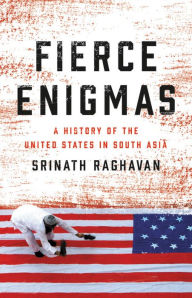Title: Fierce Enigmas: A History of the United States in South Asia, Author: Srinath Raghavan