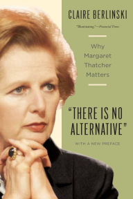 Title: There Is No Alternative: Why Margaret Thatcher Matters, Author: Claire Berlinski