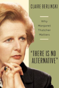 Title: There Is No Alternative: Why Margaret Thatcher Matters, Author: Claire Berlinski