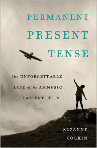 Title: Permanent Present Tense: The Unforgettable Life of the Amnesic Patient, H. M., Author: Suzanne Corkin