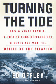 Title: Turning the Tide: How a Small Band of Allied Sailors Defeated the U-boats and Won the Battle of the Atlantic, Author: Ed Offley