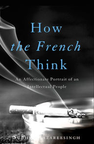Title: How the French Think: An Affectionate Portrait of an Intellectual People, Author: Sudhir Hazareesingh