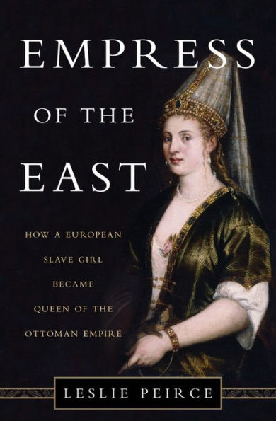 Empress of the East: How a European Slave Girl Became Queen of the Ottoman Empire