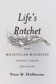 Title: Life's Ratchet: How Molecular Machines Extract Order from Chaos, Author: Peter M Hoffmann