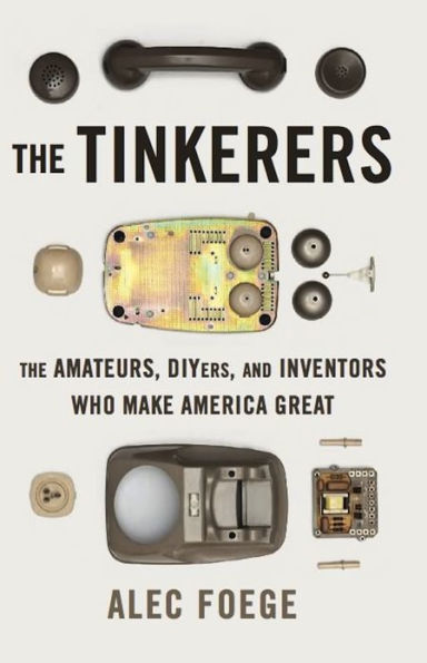 The Tinkerers: The Amateurs, DIYers, and Inventors Who Make America Great