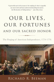 Title: Our Lives, Our Fortunes and Our Sacred Honor: The Forging of American Independence, 1774-1776, Author: Richard R. Beeman