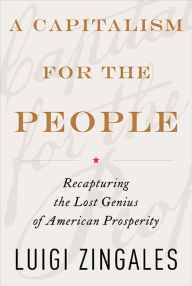 Title: A Capitalism for the People: Recapturing the Lost Genius of American Prosperity, Author: Luigi Zingales