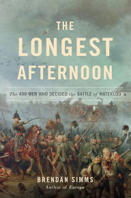 Title: The Longest Afternoon: The 400 Men Who Decided the Battle of Waterloo, Author: Brendan Simms