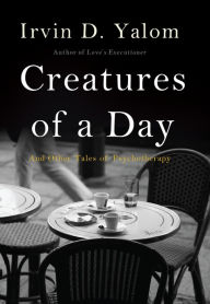 Title: Creatures of a Day: And Other Tales of Psychotherapy, Author: Irvin D. Yalom