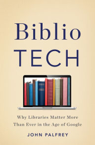 Title: BiblioTech: Why Libraries Matter More Than Ever in the Age of Google, Author: John Palfrey