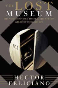 Title: The Lost Museum: The Nazi Conspiracy To Steal The World's Greatest Works Of Art, Author: Hector Feliciano