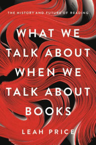 Title: What We Talk About When We Talk About Books: The History and Future of Reading, Author: Leah Price
