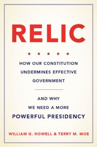 Title: Relic: How Our Constitution Undermines Effective Government--and Why We Need a More Powerful Presidency, Author: William G Howell